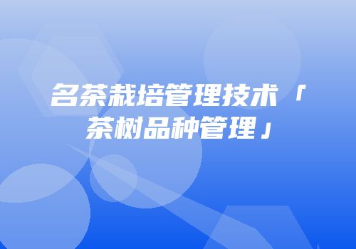 名茶栽培管理技术「茶树品种管理」