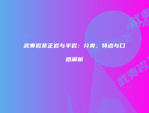 武夷岩茶正岩与半岩：分类、特点与口感解析