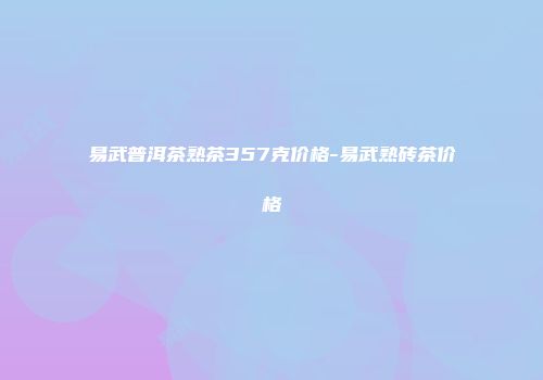 易武普洱茶熟茶357克价格-易武熟砖茶价格