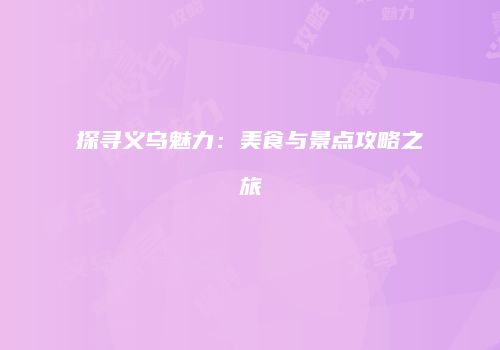 探寻义乌魅力：美食与景点攻略之旅