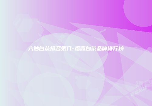 六妙白茶排名第几-福鼎白茶品牌排行榜