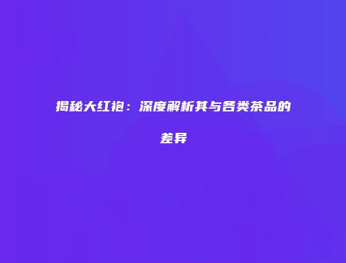 揭秘大红袍：深度解析其与各类茶品的差异