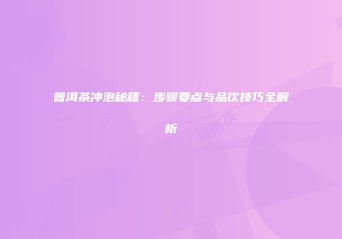 普洱茶冲泡秘籍：步骤要点与品饮技巧全解析