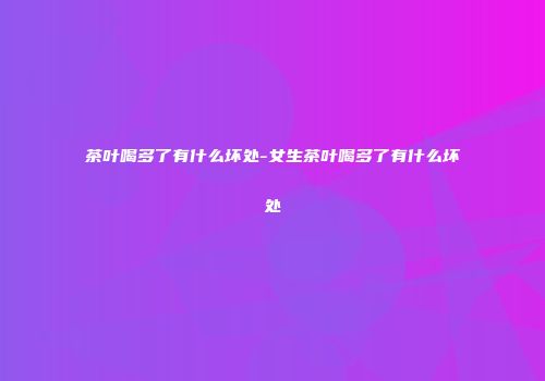 茶叶喝多了有什么坏处-女生茶叶喝多了有什么坏处