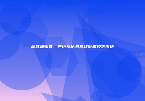 洞庭碧螺春：产地揭秘与独特种植技艺探析