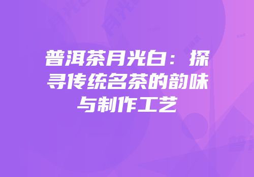 普洱茶月光白：探寻传统名茶的韵味与制作工艺