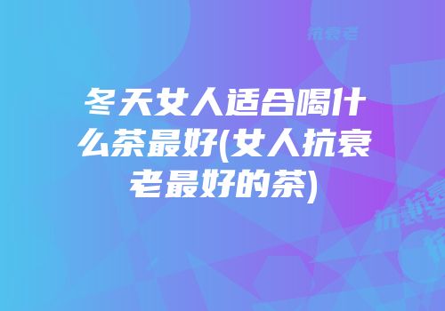 冬天女人适合喝什么茶最好(女人抗衰老最好的茶)
