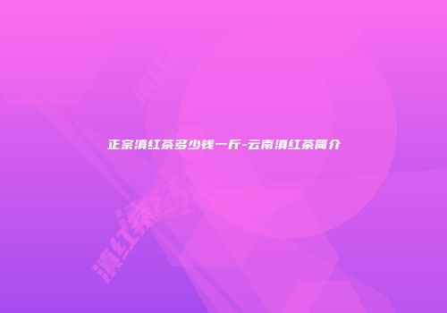 正宗滇红茶多少钱一斤-云南滇红茶简介
