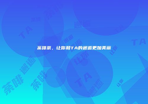 荼啡茶，让你和TA的邂逅更加美丽