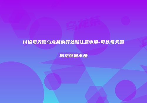 讨论每天喝乌龙茶的好处和注意事项-可以每天喝乌龙茶是不是