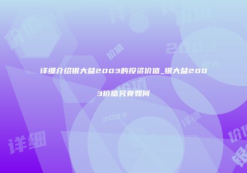 详细介绍银大益2003的投资价值_银大益2003价值究竟如何