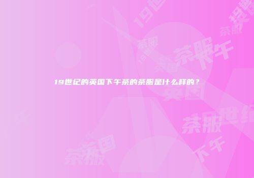 19世纪的英国下午茶的茶服是什么样的？