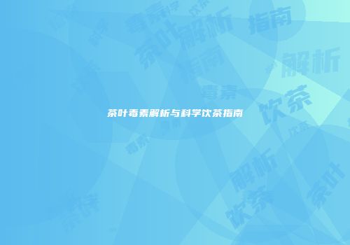 茶叶毒素解析与科学饮茶指南