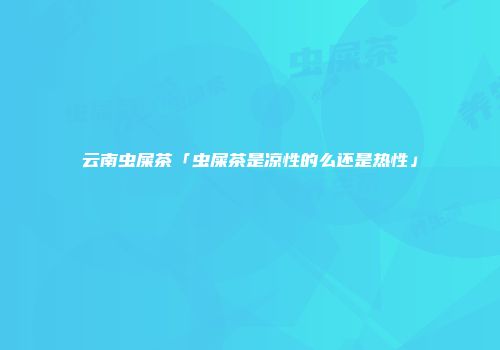云南虫屎茶「虫屎茶是凉性的么还是热性」