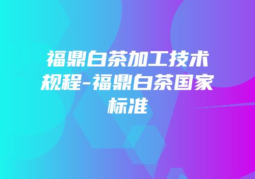 福鼎白茶加工技术规程-福鼎白茶国家标准