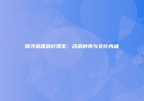探寻福建茶叶瑰宝：名茶种类与文化内涵