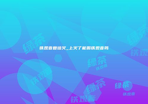 铁观音复培火_上火了能喝铁观音吗