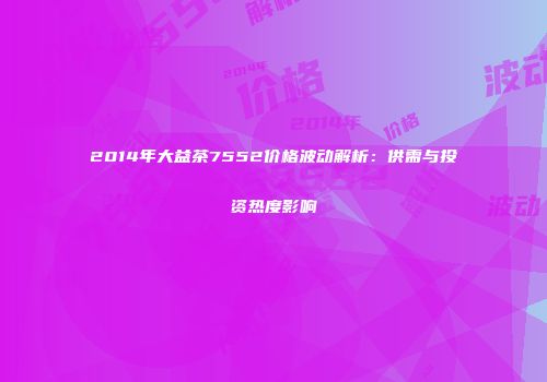 2014年大益茶7552价格波动解析：供需与投资热度影响