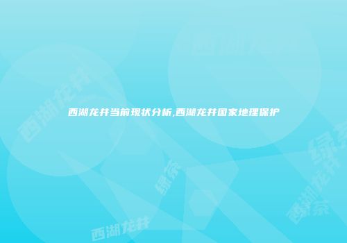 西湖龙井当前现状分析,西湖龙井国家地理保护