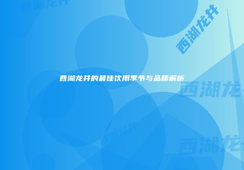 西湖龙井的最佳饮用季节与品质解析