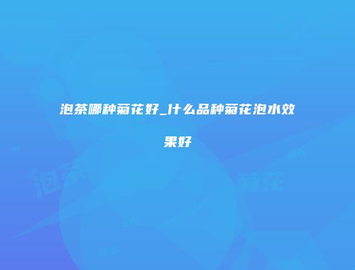 泡茶哪种菊花好_什么品种菊花泡水效果好