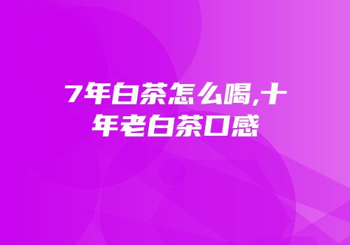 7年白茶怎么喝,十年老白茶口感