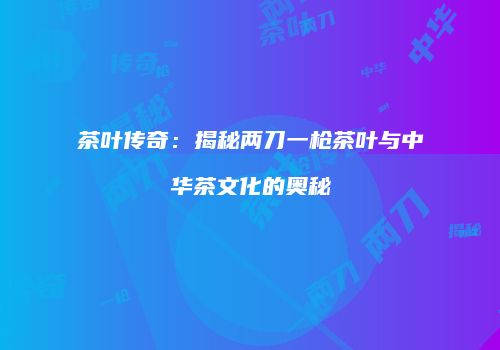 茶叶传奇：揭秘两刀一枪茶叶与中华茶文化的奥秘