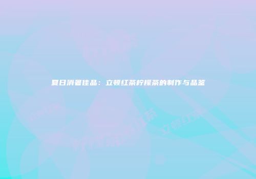夏日消暑佳品：立顿红茶柠檬茶的制作与品鉴