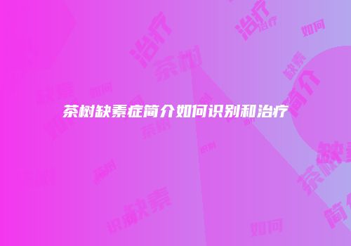 茶树缺素症简介如何识别和治疗