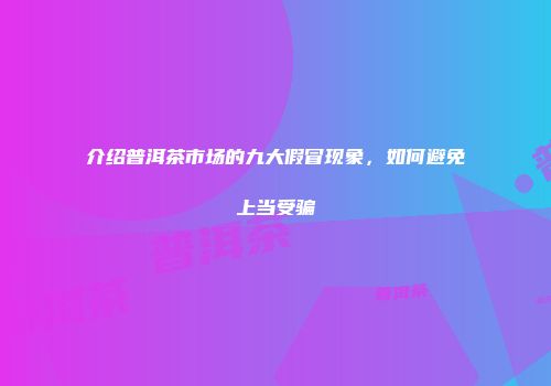 介绍普洱茶市场的九大假冒现象，如何避免上当受骗