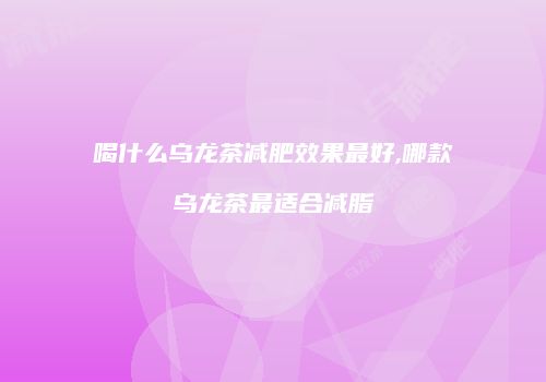喝什么乌龙茶减肥效果最好,哪款乌龙茶最适合减脂