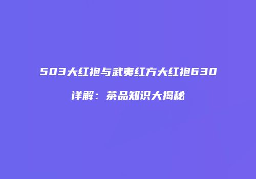 503大红袍与武夷红方大红袍630详解：茶品知识大揭秘