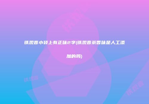铁观音小袋上有正味2字(铁观音茶香味是人工添加的吗)