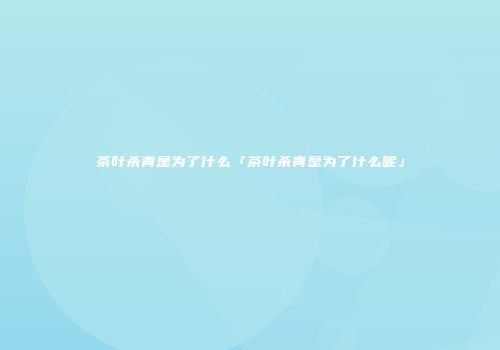 茶叶杀青是为了什么「茶叶杀青是为了什么呢」