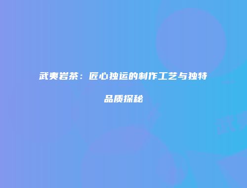 武夷岩茶：匠心独运的制作工艺与独特品质探秘
