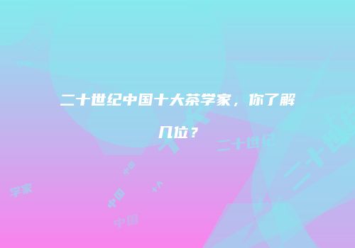 二十世纪中国十大茶学家，你了解几位？