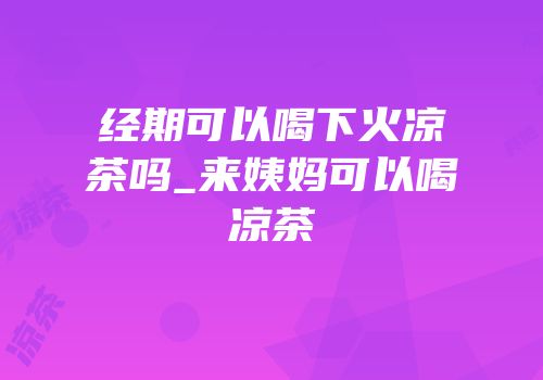 经期可以喝下火凉茶吗_来姨妈可以喝凉茶