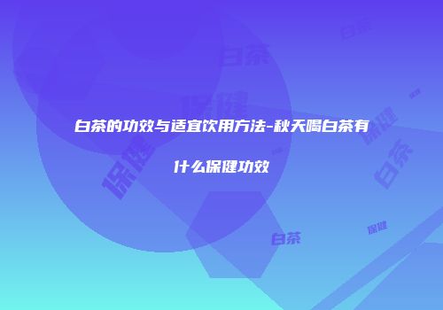 白茶的功效与适宜饮用方法-秋天喝白茶有什么保健功效