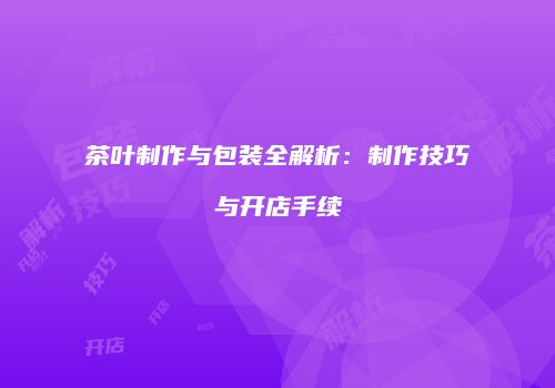 茶叶制作与包装全解析：制作技巧与开店手续