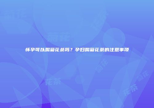 怀孕可以喝菊花茶吗？孕妇喝菊花茶的注意事项