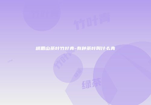 峨眉山茶叶竹叶青-有种茶叶叫什么青