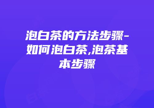 泡白茶的方法步骤-如何泡白茶,泡茶基本步骤