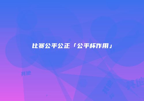 比赛公平公正「公平杯作用」
