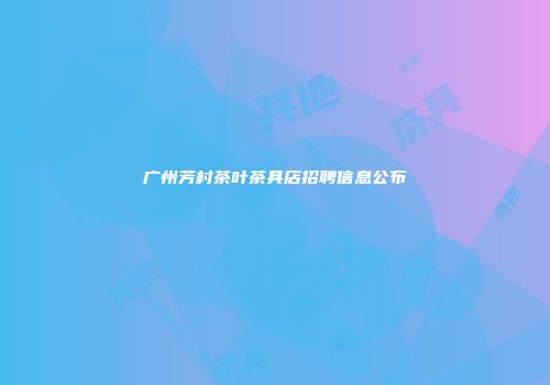 广州芳村茶叶茶具店招聘信息公布
