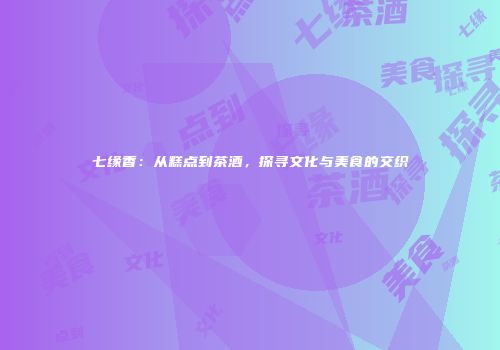 七缘香：从糕点到茶酒，探寻文化与美食的交织