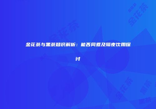 金花茶与黑茶知识解析：能否同煮及隔夜饮用探讨