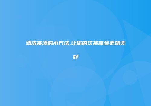 清洗茶渍的小方法,让你的饮茶体验更加美好
