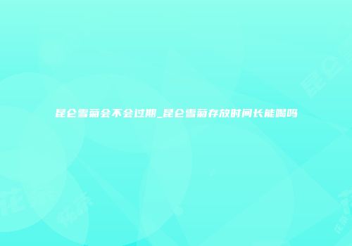 昆仑雪菊会不会过期_昆仑雪菊存放时间长能喝吗