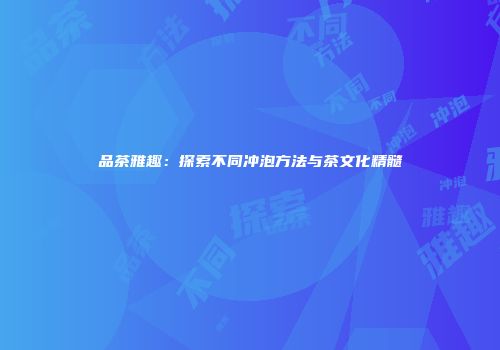 品茶雅趣：探索不同冲泡方法与茶文化精髓