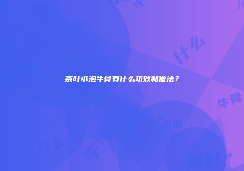 茶叶水泡牛骨有什么功效和做法？